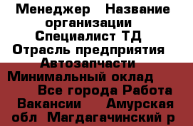 Менеджер › Название организации ­ Специалист ТД › Отрасль предприятия ­ Автозапчасти › Минимальный оклад ­ 24 500 - Все города Работа » Вакансии   . Амурская обл.,Магдагачинский р-н